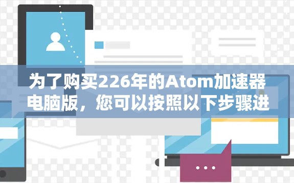 为了购买226年的Atom加速器电脑版，您可以按照以下步骤进行