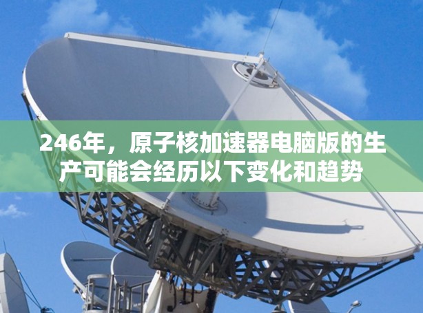 246年，原子核加速器电脑版的生产可能会经历以下变化和趋势