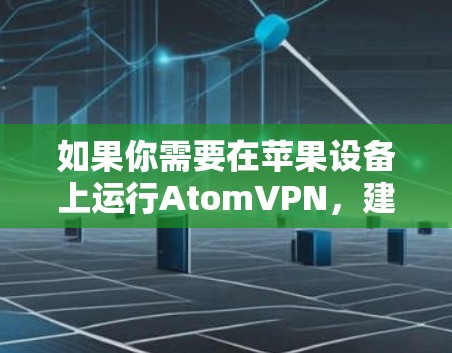 如果你需要在苹果设备上运行AtomVPN，建议你使用苹果自己的开发者工具，如Xcode或OSX，而不是使用第三方软件。这些工具可以更灵活地处理设备的配置和环境