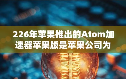 226年苹果推出的Atom加速器苹果版是苹果公司为了适应未来技术的发展而推出的新一代加速器设备。以下是对这一产品的详细分析和了解