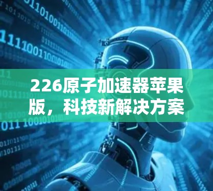 226原子加速器苹果版，科技新解决方案