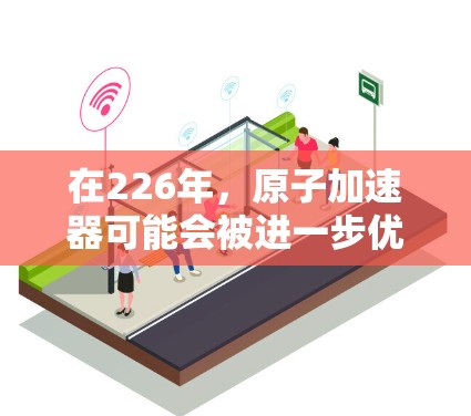 在226年，原子加速器可能会被进一步优化以支持更多前沿技术的发展，尤其是在材料科学、量子计算、人工智能和高能物理研究等领域的研究。以下是一些可能的原子加速器设计方向和功能，以满足未来的研究需求