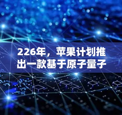 226年，苹果计划推出一款基于原子量子态的原子VPN，这是其在226年推出的重要产品。以下是关于这一产品的详细分析