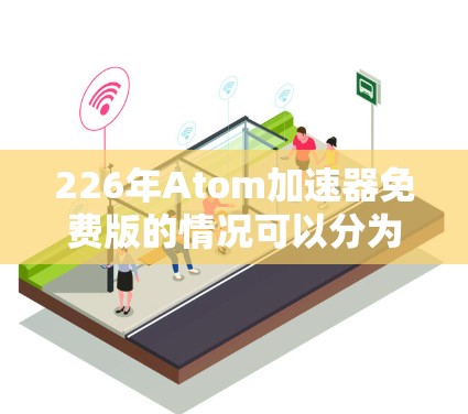 226年Atom加速器免费版的情况可以分为以下几个方面进行了解