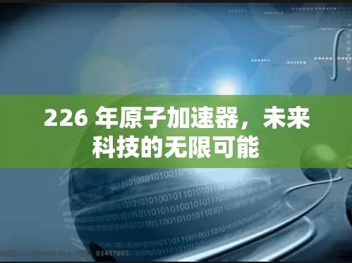 226 年原子加速器,未来科技的无限可能 226 年原子加速器,未来科技的无限可能