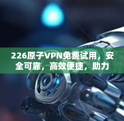 226原子VPN免费试用，安全可靠，高效便捷，助力您的网络连接更顺畅！