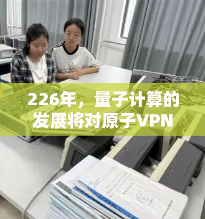 226年,量子计算的发展将对原子VPN产生深远的影响,以下是其主要影响和考虑因素 226年,量子计算的发展将对原子VPN产生深远的影响,以下是其主要影响和考虑因素