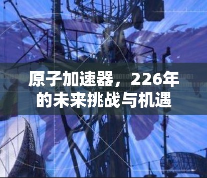 原子加速器，226年的未来挑战与机遇