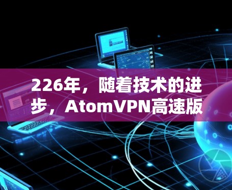 226年，随着技术的进步，AtomVPN高速版将变得更加高效和稳定。以下是一个226年AtomVPN高速版的配置建议，旨在提供更快的网络连接和更高效的视频通话体验