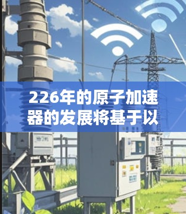 226年的原子加速器的发展将基于以下几个关键方向和技术突破