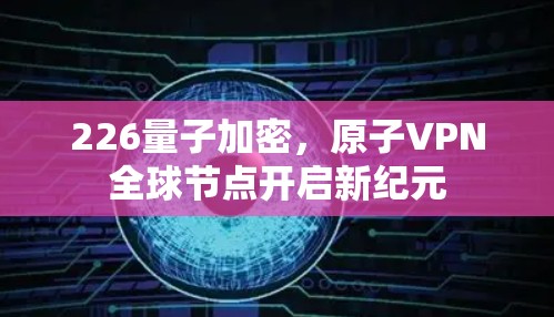 226量子加密，原子VPN全球节点开启新纪元