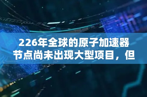 226年全球的原子加速器节点尚未出现大型项目，但随着各国的投入和合作，加速器数量和规模可能会增加。以下是226年全球原子加速器节点的主要情况