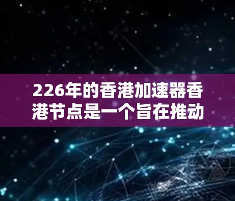 226年的香港加速器香港节点是一个旨在推动高能物理研究和技术创新的重要项目，主要涉及以下内容