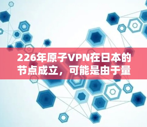 226年原子VPN在日本的节点成立，可能是由于量子计算技术的成熟和日本作为全球科技中心的资源投入。以下是对此 scenario 的详细分析