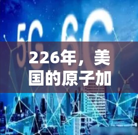 226年，美国的原子加速器项目是一个极具潜力的科技项目，旨在探索和验证核聚变技术，推动全球能源革命。以下是关于该项目的一些关键点