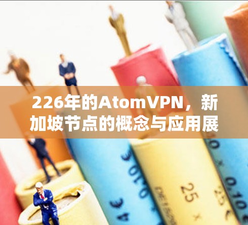 226年的AtomVPN，新加坡节点的概念与应用展望