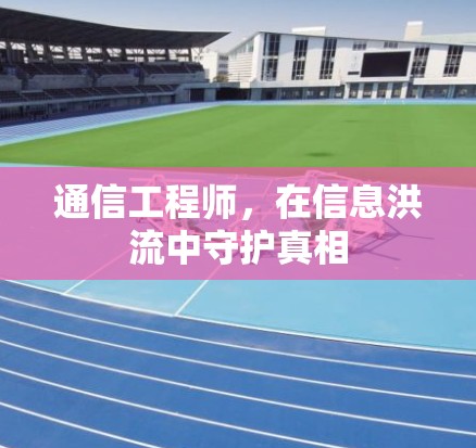 通信工程师，在信息洪流中守护真相