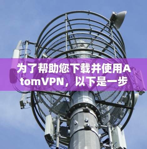 为了帮助您下载并使用AtomVPN，以下是一步步的指导