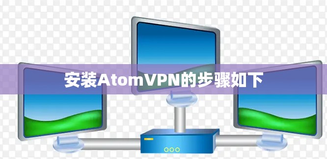 安装AtomVPN的步骤如下