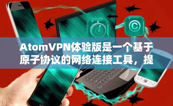 AtomVPN体验版是一个基于原子协议的网络连接工具，提供更安全的连接体验。以下是一个详细的使用指南，帮助你顺利安装和配置 AtomVPN体验版