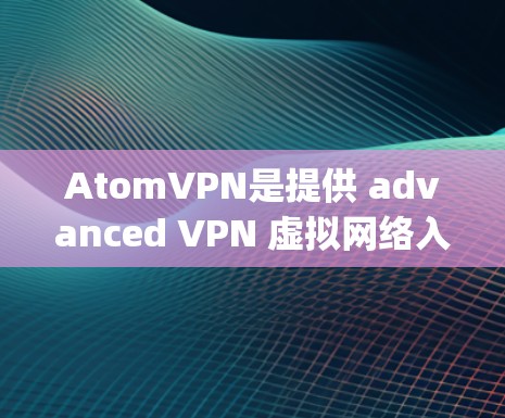 AtomVPN是提供 advanced VPN 虚拟网络入口)解决方案的专业软件，专注于提供高效、安全和可靠的网络连接。以下是一些关于 AtomVPN 的详细信息