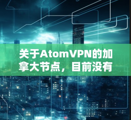 关于AtomVPN的加拿大节点，目前没有公开的详细信息。不过，可以大致推测，AtomVPN可能在加拿大有一些特定的节点或服务，这些节点可能提供类似的VPN功能。以下是一些可能的加拿大VPN节点