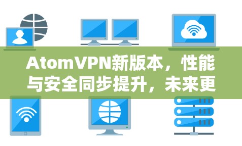 AtomVPN新版本，性能与安全同步提升，未来更新即将发布
